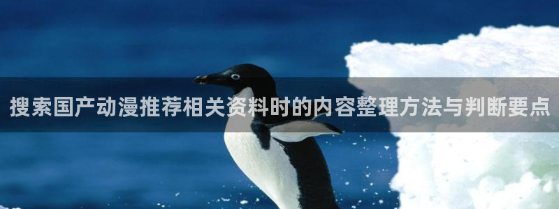 国产动画推荐:搜索国产动漫推荐相关资料时的内容整理方法与判断要点